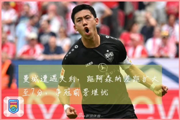 曼城遭遇失利，距阿森纳差距扩大至7分，争冠前景堪忧