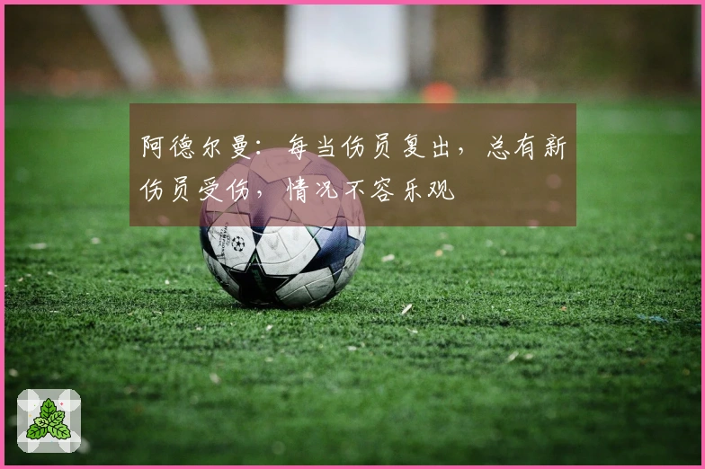 阿德尔曼：每当伤员复出，总有新伤员受伤，情况不容乐观