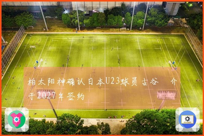 柏太阳神确认日本U23球员古谷柊介于2027年签约