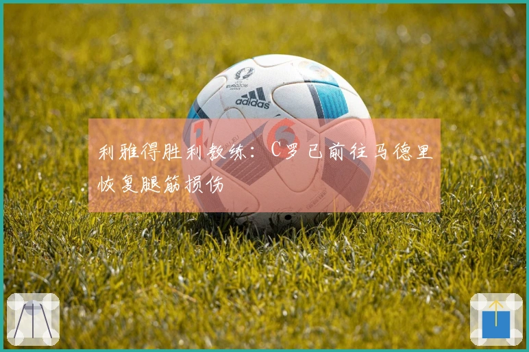 利雅得胜利教练：C罗已前往马德里恢复腿筋损伤
