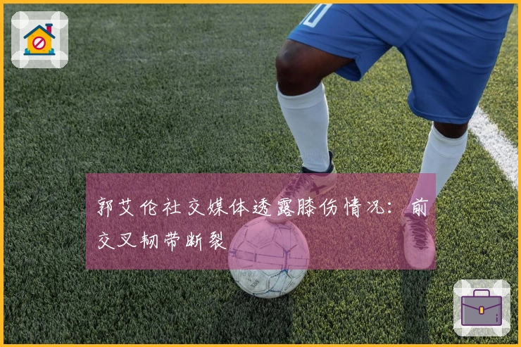 郭艾伦社交媒体透露膝伤情况：前交叉韧带断裂