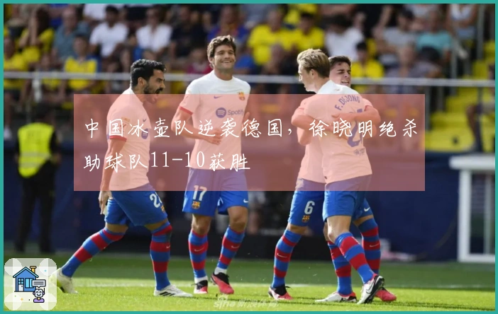 中国冰壶队逆袭德国，徐晓明绝杀助球队11-10获胜