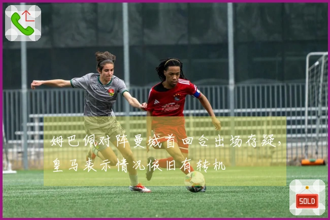 姆巴佩对阵曼城首回合出场存疑，皇马表示情况依旧有转机