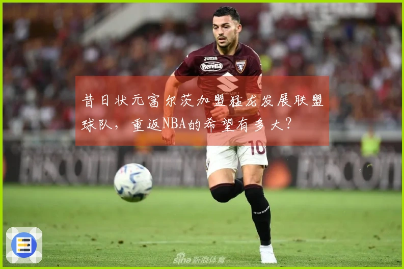 昔日状元富尔茨加盟猛龙发展联盟球队，重返NBA的希望有多大？