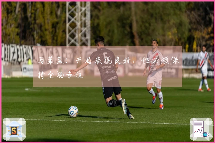 马莱莱：开局表现良好，但必须保持全场专注