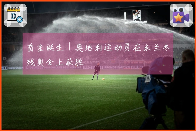 首金诞生｜奥地利运动员在米兰冬残奥会上获胜