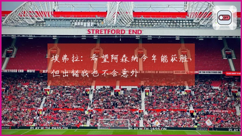 埃弗拉：希望阿森纳今年能获胜，但出错我也不会意外