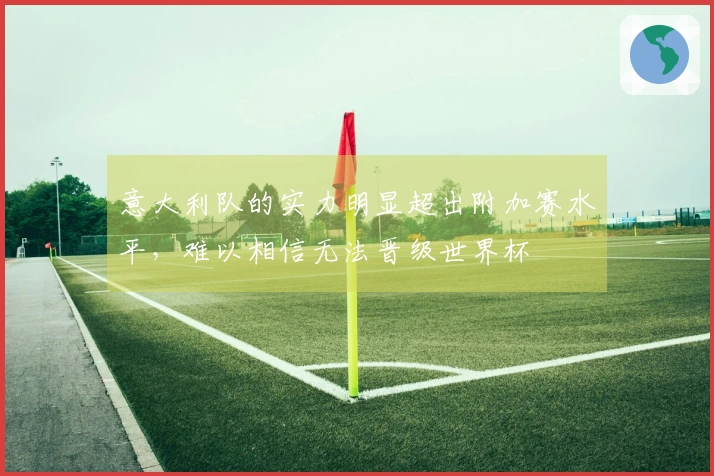 意大利队的实力明显超出附加赛水平，难以相信无法晋级世界杯