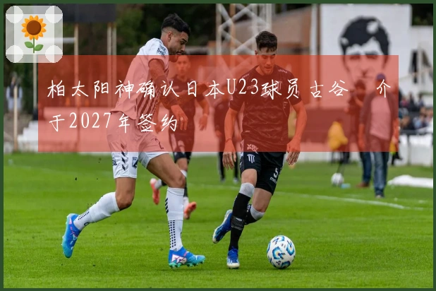 柏太阳神确认日本U23球员古谷柊介于2027年签约