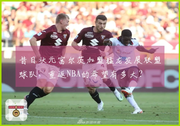 昔日状元富尔茨加盟猛龙发展联盟球队，重返NBA的希望有多大？