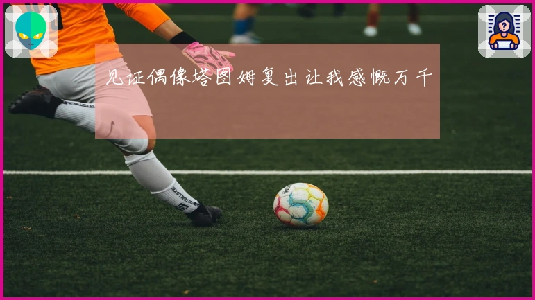 见证偶像塔图姆复出让我感慨万千