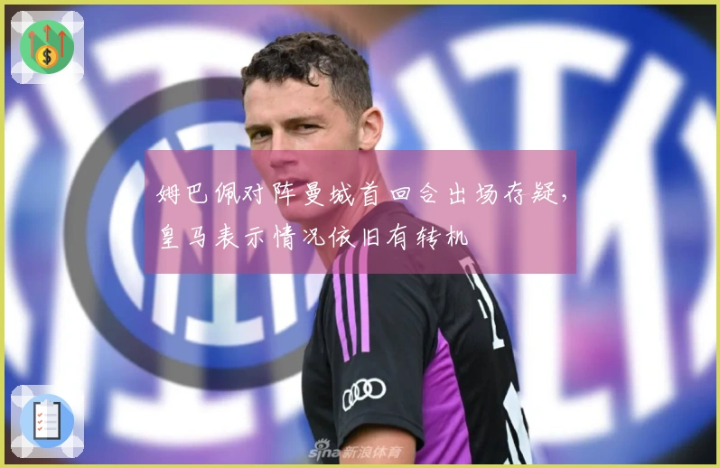 姆巴佩对阵曼城首回合出场存疑，皇马表示情况依旧有转机