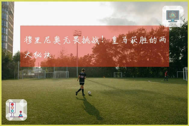 穆里尼奥无畏挑战！皇马获胜的两大秘诀