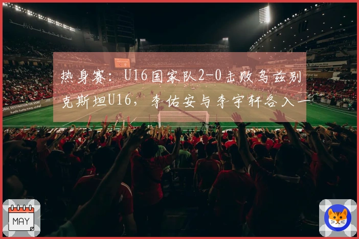 热身赛：U16国家队2-0击败乌兹别克斯坦U16，李佑安与李宇轩各入一球