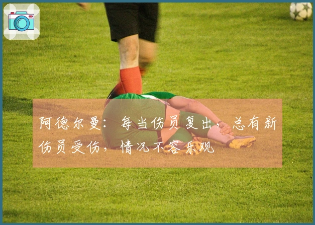阿德尔曼：每当伤员复出，总有新伤员受伤，情况不容乐观