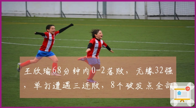 王欣瑜68分钟内0-2落败，无缘32强，单打遭遇三连败，8个破发点全部失利，仅赢4局