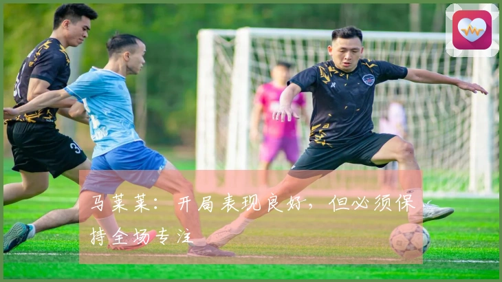 马莱莱：开局表现良好，但必须保持全场专注