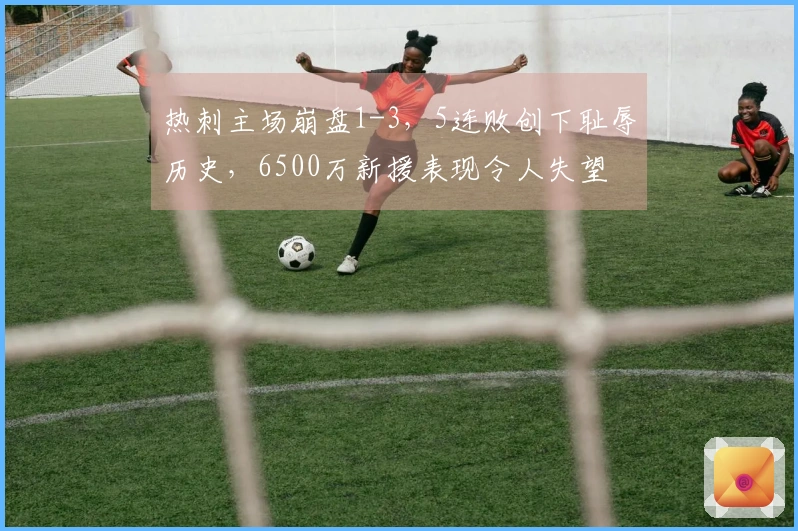 热刺主场崩盘1-3，5连败创下耻辱历史，6500万新援表现令人失望