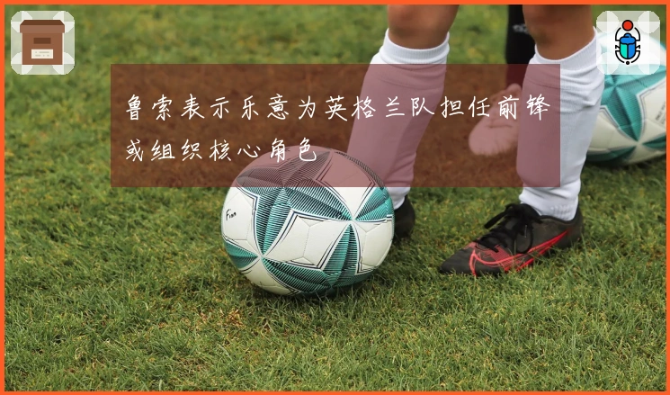 鲁索表示乐意为英格兰队担任前锋或组织核心角色