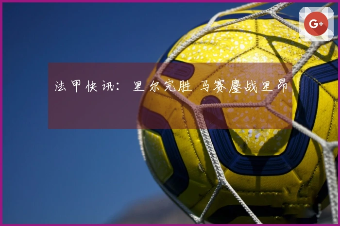 法甲快讯：里尔完胜 马赛鏖战里昂